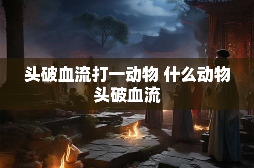 头破血流打一动物 什么动物头破血流