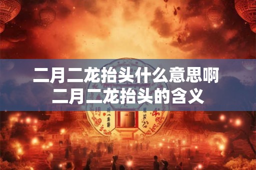 二月二龙抬头什么意思啊 二月二龙抬头的含义