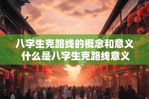 八字生克路线的概念和意义 什么是八字生克路线意义何在 八字生克路线的概念和意义 什么是八字生克路线意义何在