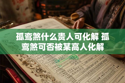 孤鸾煞什么贵人可化解 孤鸾煞可否被某高人化解
