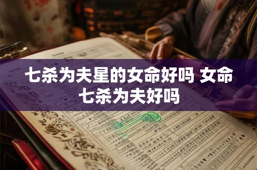 七杀为夫星的女命好吗 女命七杀为夫好吗
