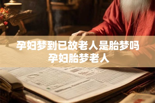 孕妇梦到已故老人是胎梦吗 孕妇胎梦老人 孕妇梦到已故老人是胎梦吗 孕妇胎梦老人