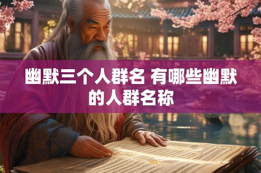 幽默三个人群名 有哪些幽默的人群名称