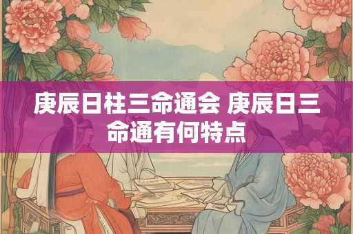 庚辰日柱三命通会 庚辰日三命通有何特点