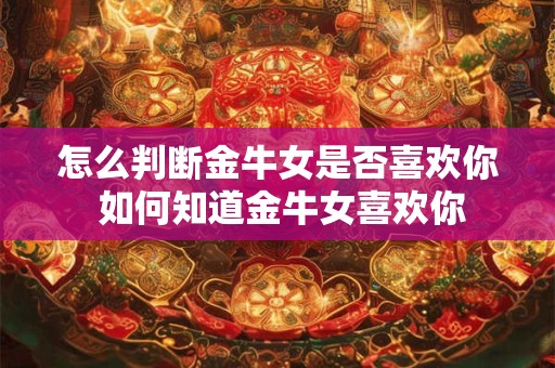 怎么判断金牛女是否喜欢你 如何知道金牛女喜欢你