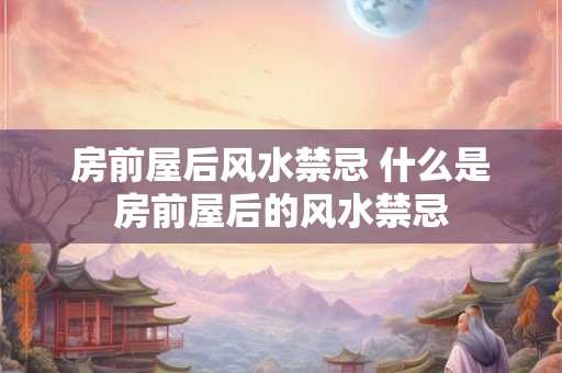 房前屋后风水禁忌 什么是房前屋后的风水禁忌