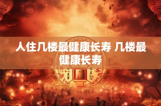 人住几楼最健康长寿 几楼最健康长寿