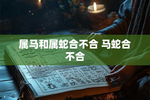 属马和属蛇合不合 马蛇合不合