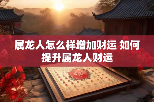 属龙人怎么样增加财运 如何提升属龙人财运 属龙人怎么样增加财运 如何提升属龙人财运