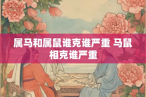 属马和属鼠谁克谁严重 马鼠相克谁严重