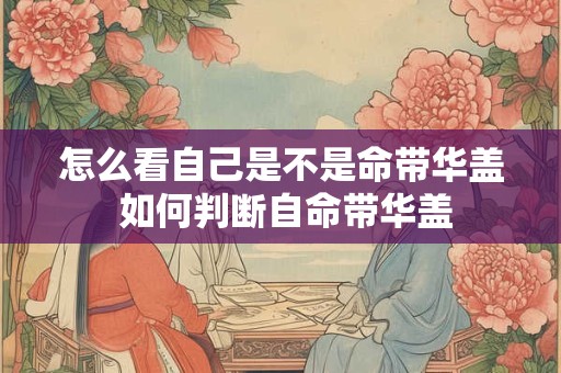 怎么看自己是不是命带华盖 如何判断自命带华盖
