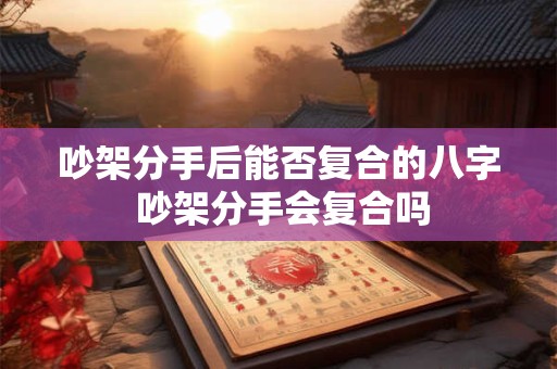 吵架分手后能否复合的八字 吵架分手会复合吗