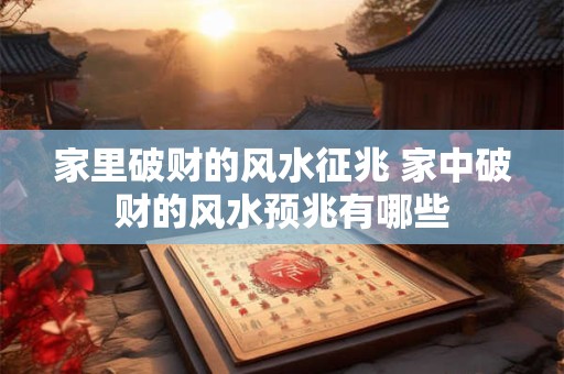 家里破财的风水征兆 家中破财的风水预兆有哪些