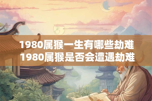 1980属猴一生有哪些劫难 1980属猴是否会遭遇劫难 1980属猴一生有哪些劫难 1980属猴是否会遭遇劫难