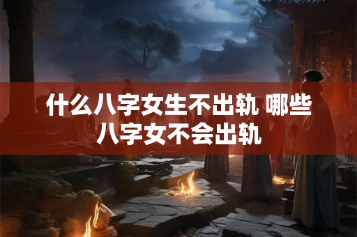 什么八字女生不出轨 哪些八字女不会出轨