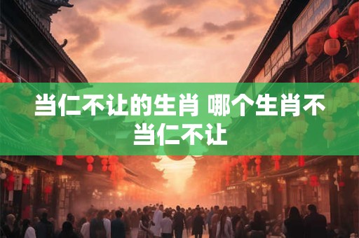 当仁不让的生肖 哪个生肖不当仁不让 当仁不让的生肖 哪个生肖不当仁不让