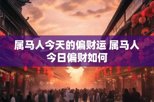 属马人今天的偏财运 属马人今日偏财如何 属马人今天的偏财运 属马人今日偏财如何
