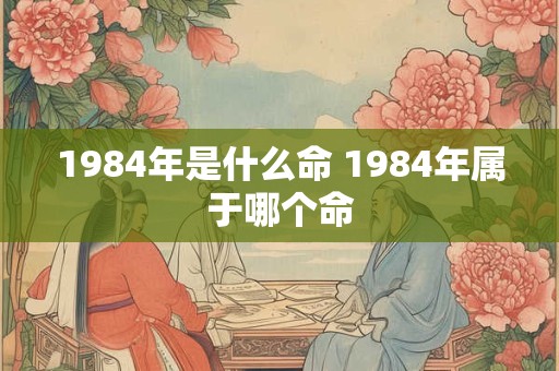 1984年是什么命 1984年属于哪个命