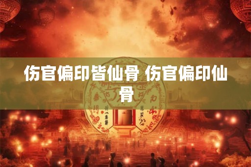 伤官偏印皆仙骨 伤官偏印仙骨