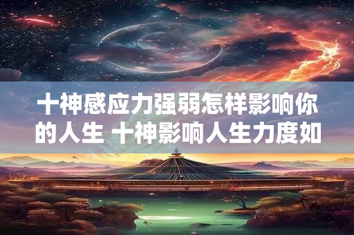 十神感应力强弱怎样影响你的人生 十神影响人生力度如何