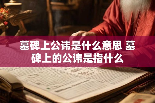 墓碑上公讳是什么意思 墓碑上的公讳是指什么