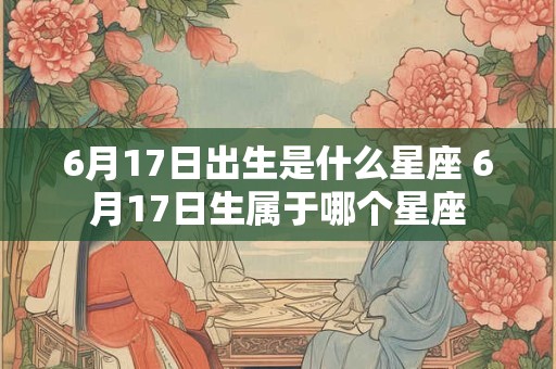 6月17日出生是什么星座 6月17日生属于哪个星座