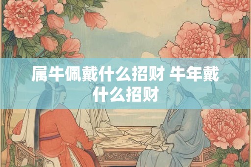 属牛佩戴什么招财 牛年戴什么招财 属牛佩戴什么招财 牛年戴什么招财