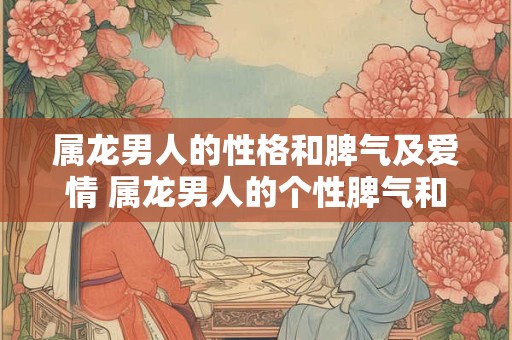 属龙男人的性格和脾气及爱情 属龙男人的个性脾气和恋情