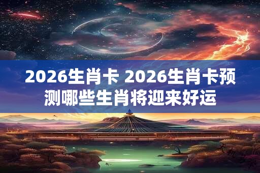 2026生肖卡 2026生肖卡预测哪些生肖将迎来好运