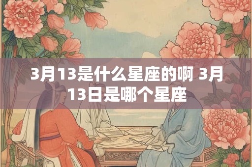 3月13是什么星座的啊 3月13日是哪个星座