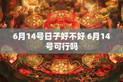6月14号日子好不好 6月14号可行吗