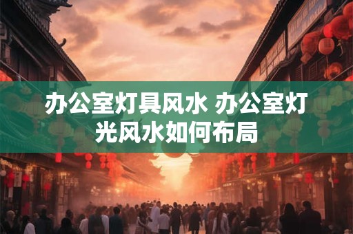 办公室灯具风水 办公室灯光风水如何布局