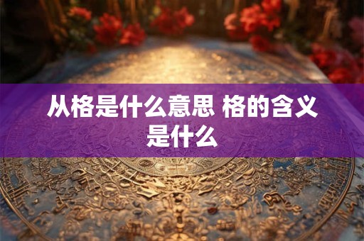 从格是什么意思 格的含义是什么 从格是什么意思 格的含义是什么