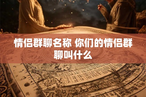 情侣群聊名称 你们的情侣群聊叫什么 情侣群聊名称 你们的情侣群聊叫什么