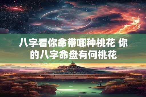 八字看你命带哪种桃花 你的八字命盘有何桃花