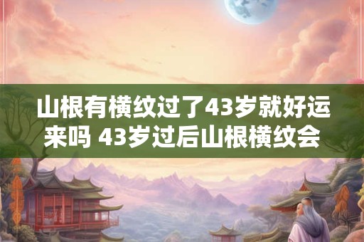 山根有横纹过了43岁就好运来吗 43岁过后山根横纹会给人带来好运吗