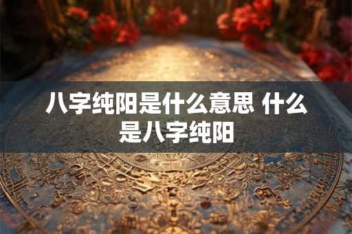 八字纯阳是什么意思 什么是八字纯阳