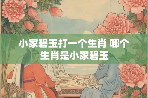 小家碧玉打一个生肖 哪个生肖是小家碧玉 小家碧玉打一个生肖 哪个生肖是小家碧玉