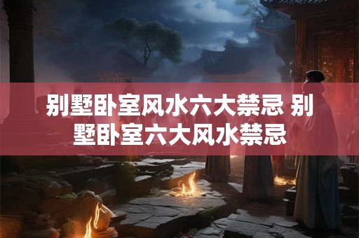 别墅卧室风水六大禁忌 别墅卧室六大风水禁忌