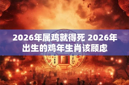 2026年属鸡就得死 2026年出生的鸡年生肖该顾虑