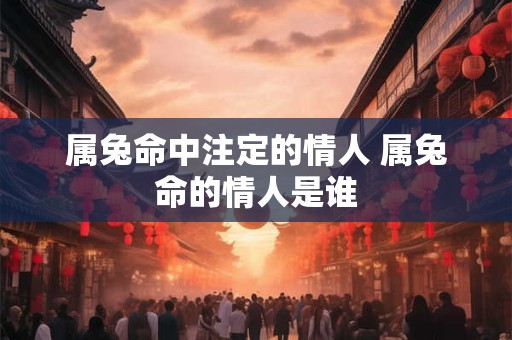 属兔命中注定的情人 属兔命的情人是谁