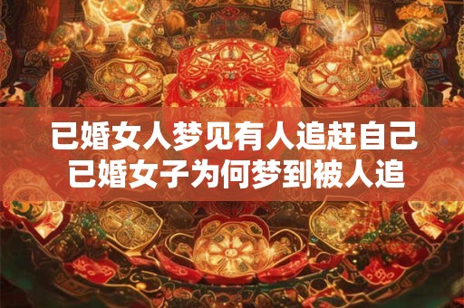 已婚女人梦见有人追赶自己 已婚女子为何梦到被人追赶