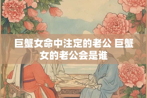 巨蟹女命中注定的老公 巨蟹女的老公会是谁