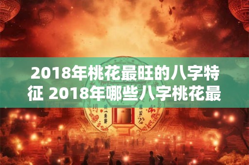 2018年桃花最旺的八字特征 2018年哪些八字桃花最旺