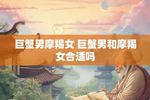 巨蟹男摩羯女 巨蟹男和摩羯女合适吗