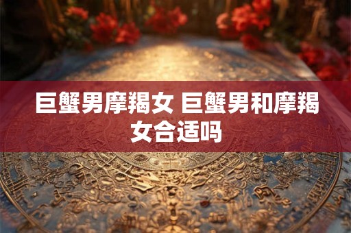 巨蟹男摩羯女 巨蟹男和摩羯女合适吗