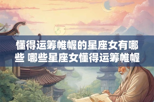 懂得运筹帷幄的星座女有哪些 哪些星座女懂得运筹帷幄