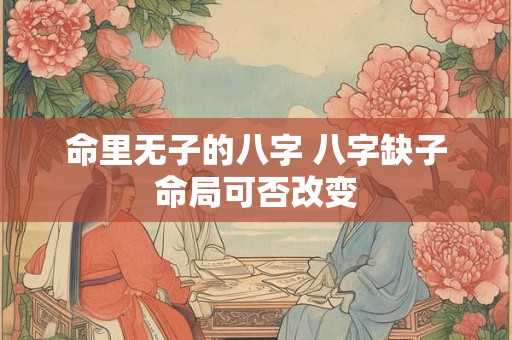 命里无子的八字 八字缺子命局可否改变