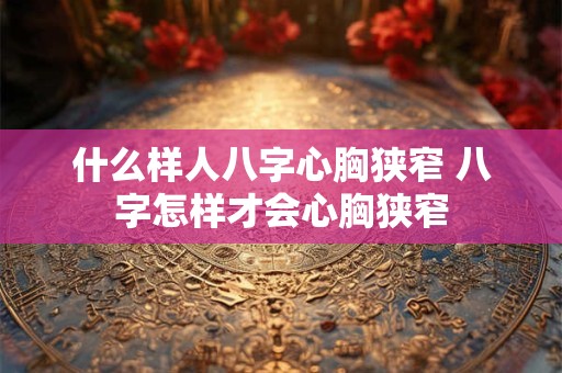 什么样人八字心胸狭窄 八字怎样才会心胸狭窄 什么样人八字心胸狭窄 八字怎样才会心胸狭窄