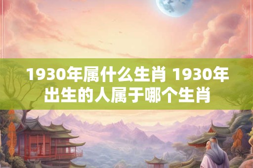 1930年属什么生肖 1930年出生的人属于哪个生肖